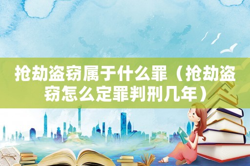 搶劫盜竊屬于什么罪（搶劫盜竊怎么定罪判刑幾年）