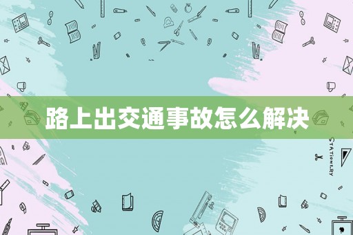 路上出交通事故怎么解決
