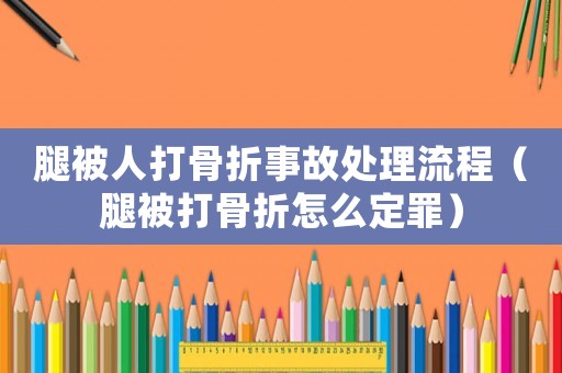 腿被人打骨折事故處理流程（腿被打骨折怎么定罪）