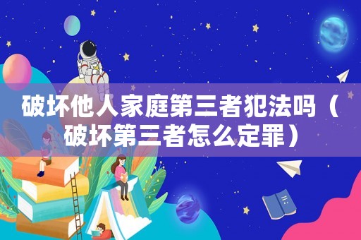 破壞他人家庭第三者犯法嗎（破壞第三者怎么定罪）