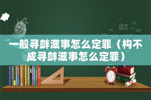 一般尋釁滋事怎么定罪（構不成尋釁滋事怎么定罪）