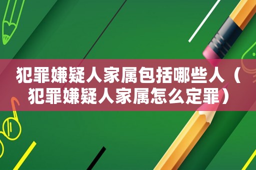 犯罪嫌疑人家屬包括哪些人（犯罪嫌疑人家屬怎么定罪）