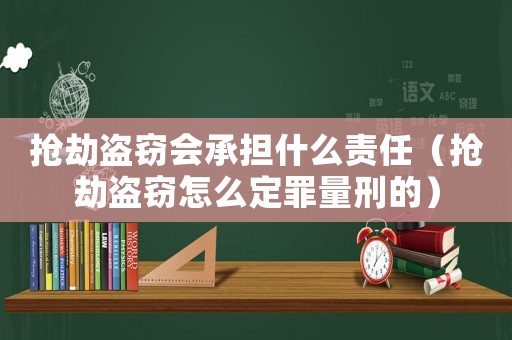 搶劫盜竊會承擔什么責任（搶劫盜竊怎么定罪量刑的）