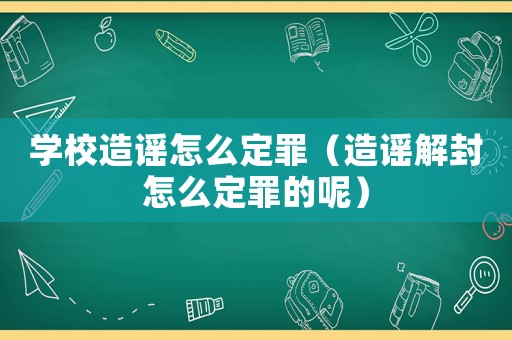 學(xué)校造謠怎么定罪（造謠解封怎么定罪的呢）