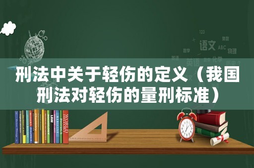 刑法中關于輕傷的定義（我國刑法對輕傷的量刑標準）