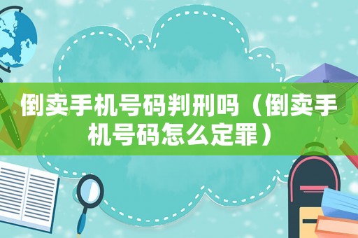 倒賣(mài)手機(jī)號(hào)碼判刑嗎（倒賣(mài)手機(jī)號(hào)碼怎么定罪）