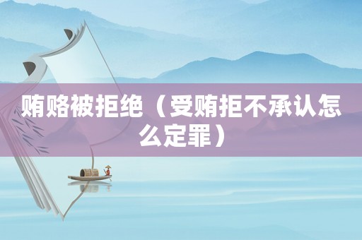 賄賂被拒絕（受賄拒不承認怎么定罪）
