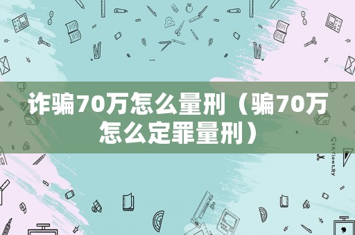詐騙70萬怎么量刑（騙70萬怎么定罪量刑）
