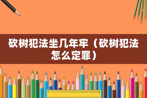 砍樹犯法坐幾年牢（砍樹犯法怎么定罪）