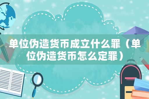 單位偽造貨幣成立什么罪（單位偽造貨幣怎么定罪）