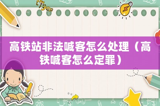 高鐵站非法喊客怎么處理（高鐵喊客怎么定罪）