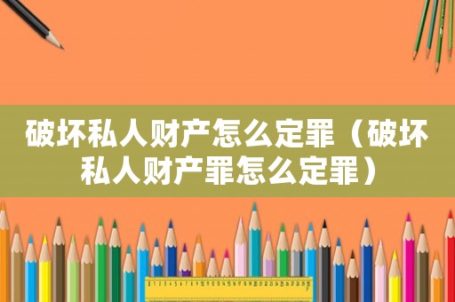 破壞私人財(cái)產(chǎn)怎么定罪（破壞私人財(cái)產(chǎn)罪怎么定罪）