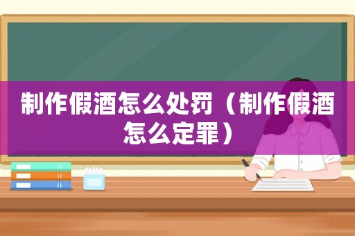 制作假酒怎么處罰（制作假酒怎么定罪）