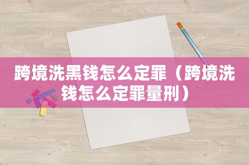跨境洗黑錢怎么定罪（跨境洗錢怎么定罪量刑）