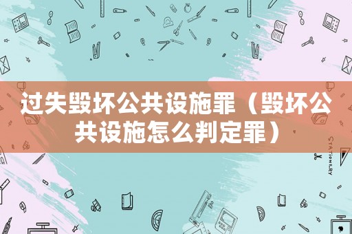 過失毀壞公共設施罪（毀壞公共設施怎么判定罪）