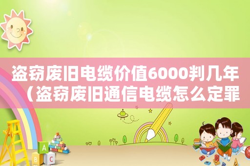 盜竊廢舊電纜價值6000判幾年（盜竊廢舊通信電纜怎么定罪）