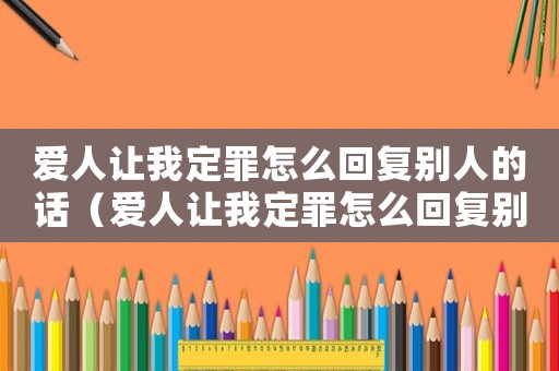 愛人讓我定罪怎么回復(fù)別人的話（愛人讓我定罪怎么回復(fù)別人）