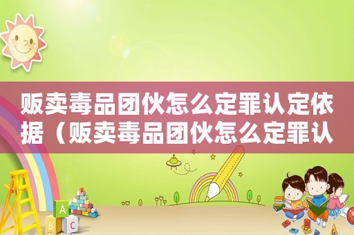 販賣毒品團伙怎么定罪認定依據(jù)（販賣毒品團伙怎么定罪認定）