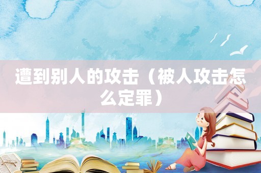 遭到別人的攻擊（被人攻擊怎么定罪）
