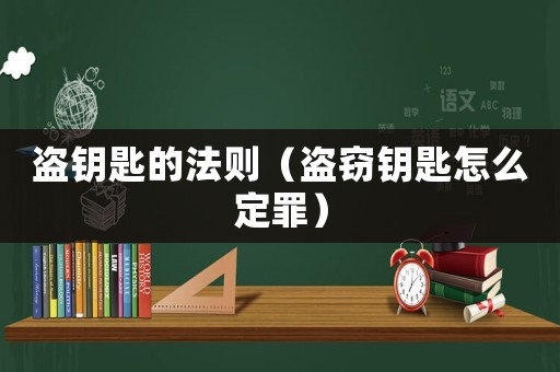盜鑰匙的法則（盜竊鑰匙怎么定罪）