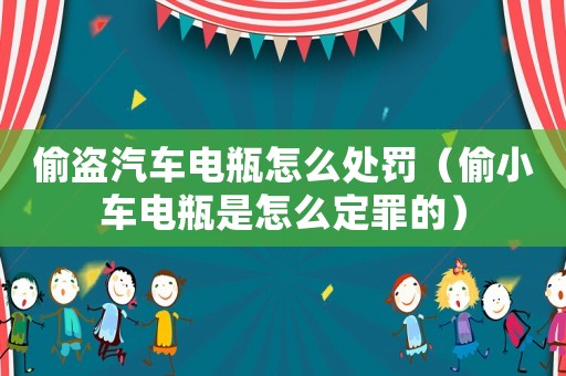 偷盜汽車電瓶怎么處罰（偷小車電瓶是怎么定罪的）