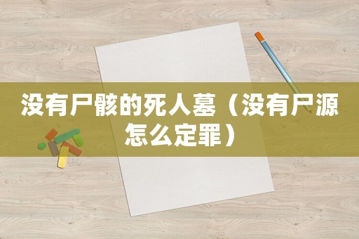 沒有尸骸的死人墓（沒有尸源怎么定罪）