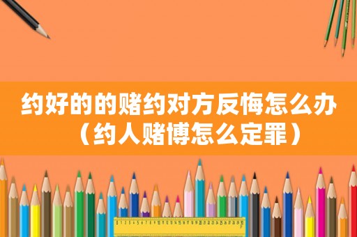 約好的的賭約對方反悔怎么辦（約人賭博怎么定罪）