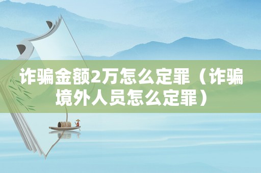 詐騙金額2萬怎么定罪（詐騙境外人員怎么定罪）
