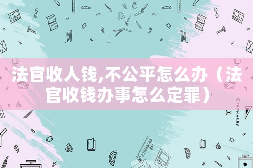 法官收人錢,不公平怎么辦（法官收錢辦事怎么定罪）