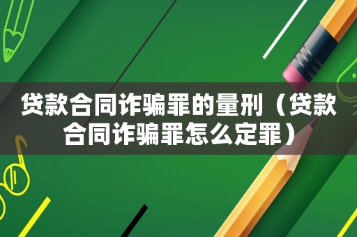 貸款合同詐騙罪的量刑（貸款合同詐騙罪怎么定罪）