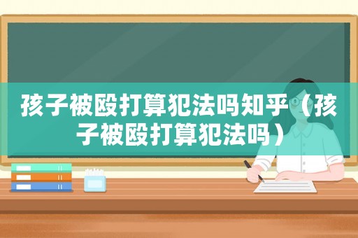 孩子被毆打算犯法嗎知乎（孩子被毆打算犯法嗎）