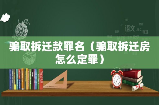 騙取拆遷款罪名（騙取拆遷房怎么定罪）