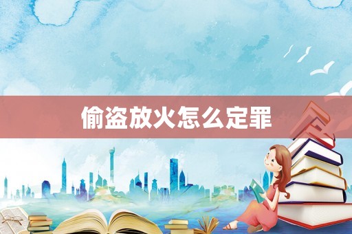 偷盜放火怎么定罪