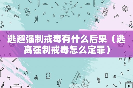 逃避強制戒毒有什么后果（逃離強制戒毒怎么定罪）