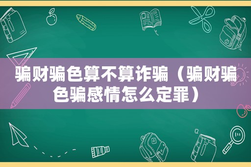 騙財騙色算不算詐騙（騙財騙色騙感情怎么定罪）