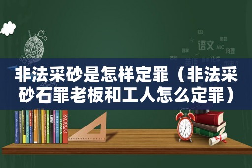 非法采砂是怎樣定罪（非法采砂石罪老板和工人怎么定罪）