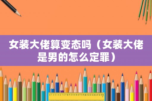 女裝大佬算變態嗎（女裝大佬是男的怎么定罪）