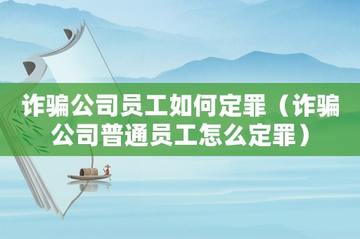 詐騙公司員工如何定罪（詐騙公司普通員工怎么定罪）