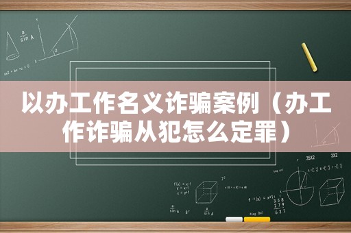 以辦工作名義詐騙案例（辦工作詐騙從犯怎么定罪）