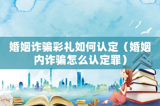 婚姻詐騙彩禮如何認定（婚姻內詐騙怎么認定罪）