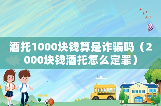 酒托1000塊錢算是詐騙嗎（2000塊錢酒托怎么定罪）
