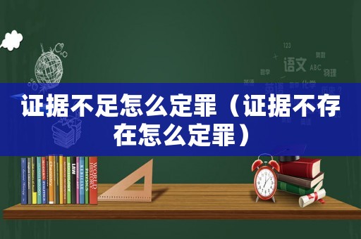 證據不足怎么定罪（證據不存在怎么定罪）