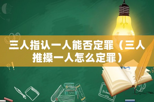 三人指認一人能否定罪（三人推搡一人怎么定罪）