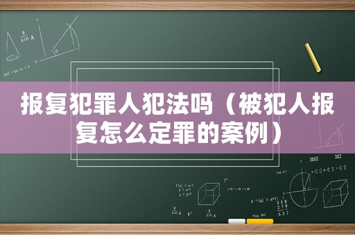 報復犯罪人犯法嗎（被犯人報復怎么定罪的案例）