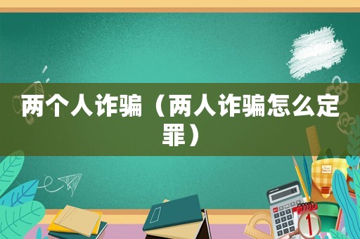 兩個(gè)人詐騙（兩人詐騙怎么定罪）