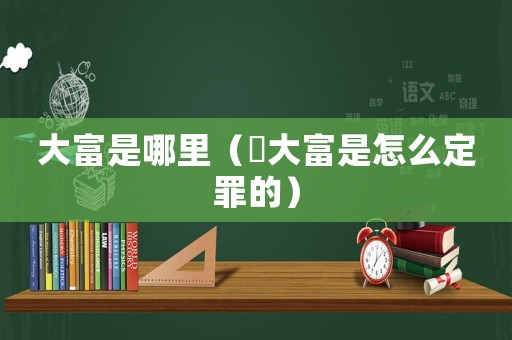 大富是哪里（剻大富是怎么定罪的）