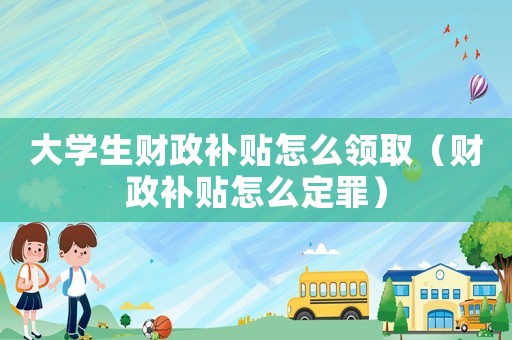 大學生財政補貼怎么領取（財政補貼怎么定罪）