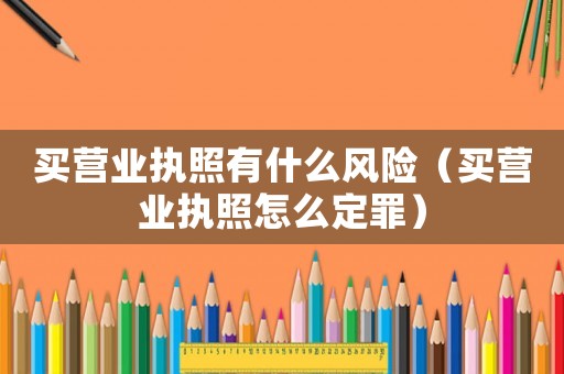 買營業執照有什么風險（買營業執照怎么定罪）