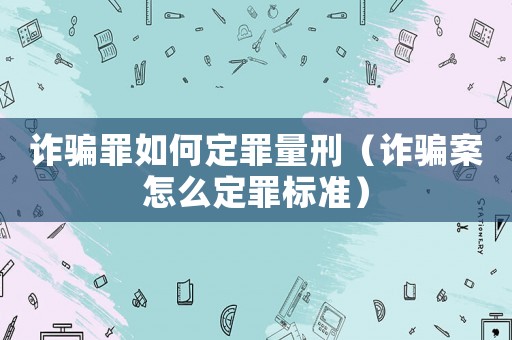 詐騙罪如何定罪量刑（詐騙案怎么定罪標準）