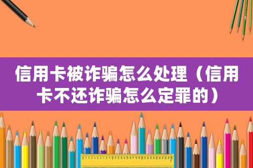 信用卡被詐騙怎么處理（信用卡不還詐騙怎么定罪的）